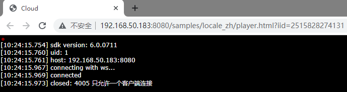 计算机生成了可选文字: Cloud C A 不 安 金  19 艺 168 0183:8080/samples/locale zh/player.html?iid—251 58282741 鍆 [ 10 ： 2 ： 15 ． 75 ] Sdk version: 6 ． 0 ． 0711 [ 10 ： 2 ： 15 ． 750 ] uid: 1 [ 10 ： 2 ： 15 ． 751 ] host: 192 ． 168 ． 50 ． 183 ： 8080 [ 10 ： 2 ： 15 ． 957 ] connectlng With WS. [ 10 ： 2 ： 15 ． 959 ] connected [ 10 ： 四 ： 15 ． 973 ] closed: 4005 只 ， 亡 讠 年 一 一 个 户 鏇 连 接 